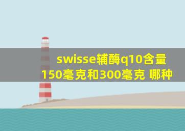 swisse辅酶q10含量150毫克和300毫克 哪种